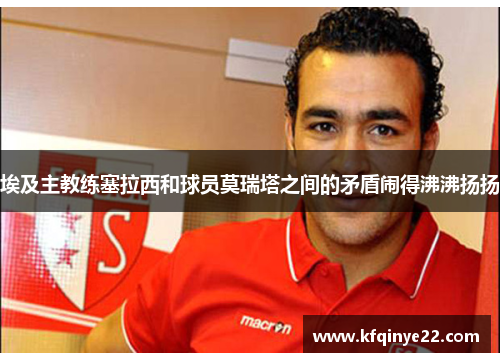 埃及主教练塞拉西和球员莫瑞塔之间的矛盾闹得沸沸扬扬